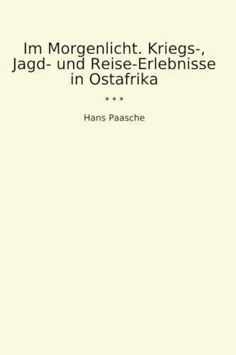 Im Morgenlicht. Kriegs-, Jagd- und Reise-Erlebnisse in Ostafrika (Classic Books)