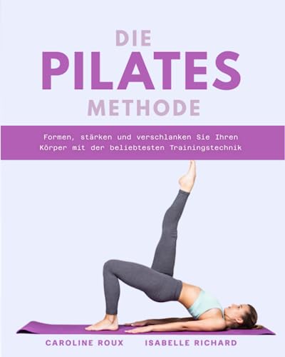 DIE PILATES-METHODE: Formen, stärken und verschlanken Sie Ihren Körper mit der beliebtesten Trainingstechnik