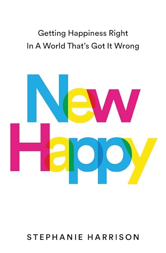 New Happy: Getting Happiness Right in a World That's Got It Wrong