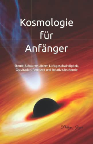 Kosmologie für Anfänger: Sterne, Schwarze Löcher, Lichtgeschwindigkeit, Gravitation, Raumzeit und Relativitätstheorie