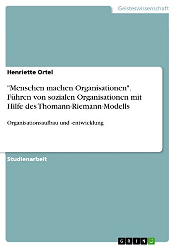 "Menschen machen Organisationen". Führen von sozialen Organisationen mit Hilfe des Thomann-Riemann-Modells: Organisationsaufbau und -entwicklung