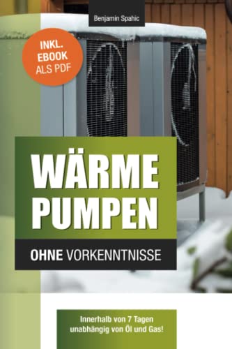 Wärmepumpen ohne Vorkenntnisse: Innerhalb von 7 Tagen unabhängig von Öl und Gas – inklusive Checklisten für Neu- und Altbau (Technik ohne Vorkenntnisse)