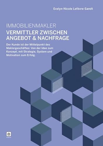 Immobilienmakler - Vermittler zwischen Angebot & Nachfrage: Der Kunde ist der Mittelpunkt des Maklergeschäftes: Von der Idee zum Konzept, mit Strategie, System und Motivation zum Erfolg.