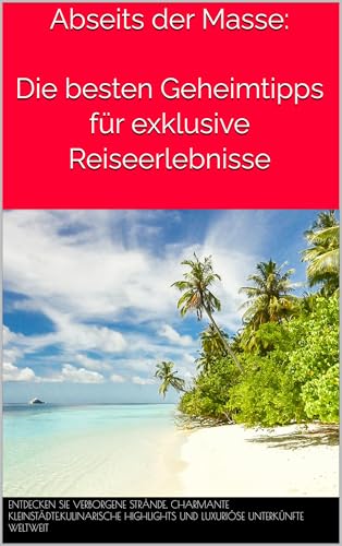 Abseits der Masse: Die besten Geheimtipps für exklusive Reiseerlebnisse : Entdecken Sie verborgene Strände, charmante Kleinstädte,kulinarische Highlights und luxuriöse Unterkünfte weltweit