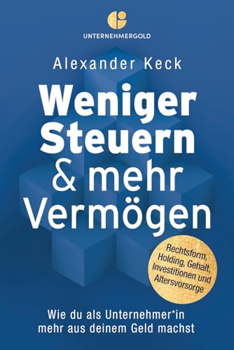 Weniger Steuern & mehr Vermögen: Wie du als Unternehmer*in mehr aus deinem Geld machst – Rechtsform, Holding, Gehalt, Investitionen und Altersvorsorge (Steuern sparen, GmbH & Holding richtig nutzen)