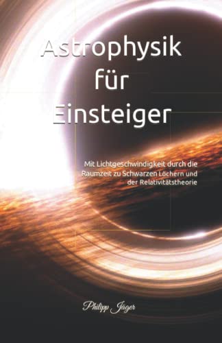 Astrophysik für Einsteiger: Mit Lichtgeschwindigkeit durch die Raumzeit zu Schwarzen Löchern und der Relativitätstheorie