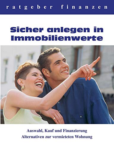 Sicher anlegen in Immobilienwerte: Auswahl, Kauf und Finanzierung - Alternativen zur vermieteten Wohnung