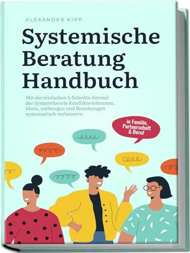 Systemische Beratung Handbuch: Mit der einfachen 5-Schritte-Formel der Systemtheorie Konflikte erkennen, lösen, vorbeugen und Beziehungen systematisch verbessern - in Familie, Partnerschaft & Beruf