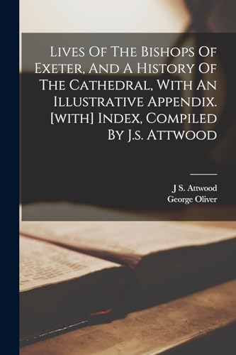 Lives Of The Bishops Of Exeter, And A History Of The Cathedral, With An Illustrative Appendix. [with] Index, Compiled By J.s. Attwood