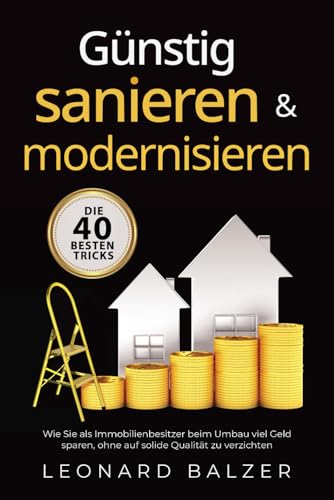 Günstig sanieren & modernisieren – Die 40 besten Tricks: Wie Sie als Immobilienbesitzer beim Umbau viel Geld sparen, ohne auf solide Qualität zu verzichten