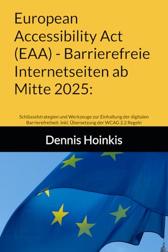 European Accessibility Act (EAA) - Barrierefreie Internetseiten ab Mitte 2025:: Schlüsselstrategien und Werkzeuge zur Einhaltung der digitalen Barrierefreiheit. Inkl. Übersetzung der WCAG 2.2 Regeln