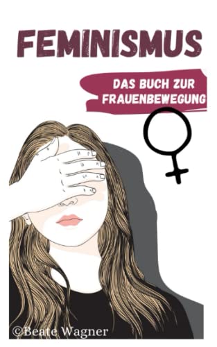 Feminismus - Das Buch zur Frauenbewegung: Emanzipation der Frau in Deutschland und der Welt aus Sicht einer Feministin