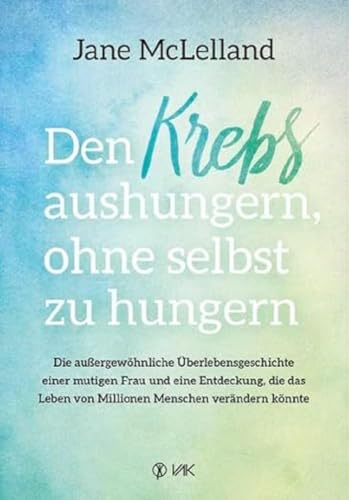 Den Krebs aushungern, ohne selbst zu hungern: Die außergewöhnliche Überlebensgeschichte einer mutigen Frau und eine Entdeckung, die das Leben von Millionen Menschen verändern könnte