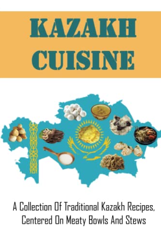 Kazakh Cuisine: A Collection Of Traditional Kazakh Recipes, Centered On Meaty Bowls And Stews