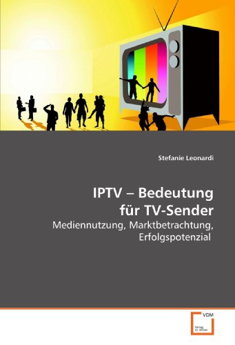 IPTV - Bedeutung für TV-Sender: Mediennutzung, Marktbetrachtung, Erfolgspotenzial