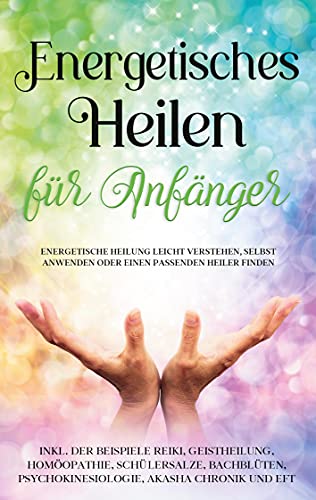 Energetisches Heilen für Anfänger: Energetische Heilung leicht verstehen, selbst anwenden oder einen passenden Heiler finden - inkl. der Beispiele ... Psychokinesiologie, Akasha Chronik und EFT