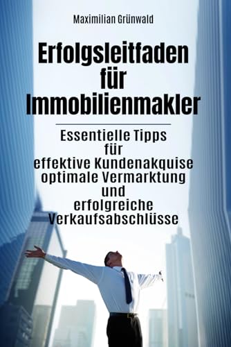 Erfolgsleitfaden für Immobilienmakler: Essentielle Tipps für effektive Kundenakquise optimale Vermarktung und erfolgreiche Verkaufsabschlüsse