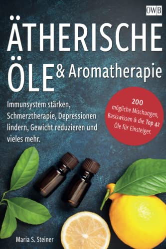 Ätherische Öle & Aromatherapie: Immunsystem stärken, Schmerztherapie, Depressionen lindern, Gewicht reduzieren und vieles mehr. 200 mögliche Mischungen, Basiswissen & die Top 42 Öle für Einsteiger.