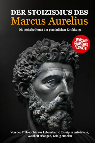 Der Stoizismus des Marcus Aurelius: Von der Philosophie zur Lebenskunst. Disziplin entwickeln, Weisheit erlangen, Erfolg erzielen - Die stoische Kunst der persönlichen Entfaltung.