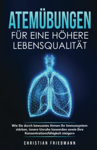 Atemübungen für eine höhere Lebensqualität: Wie Sie durch bewusstes Atmen Ihr Immunsystem stärken, innere Unruhe loswerden sowie Ihre Konzentrationsfähigkeit steigern