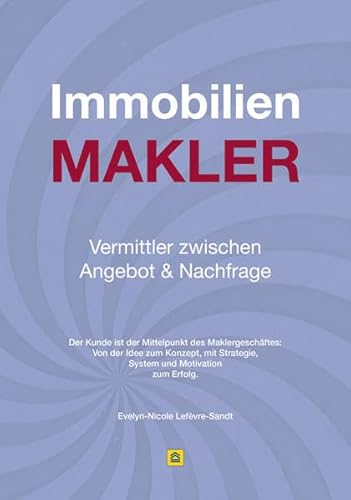 Immobilienmakler - Vermittler zwischen Angebot & Nachfrage: Der Kunde ist der Mittelpunkt des Maklergeschäftes: Von der Idee zum Konzept, mit Strategie, System und Motivation zum Erfolg.