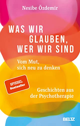 Was wir glauben, wer wir sind: Vom Mut, sich neu zu denken. Geschichten aus der Psychotherapie