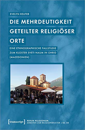 Die Mehrdeutigkeit geteilter religiöser Orte: Eine ethnographische Fallstudie zum Kloster Sveti Naum in Ohrid (Mazedonien) (rerum religionum. Arbeiten zur Religionskultur, Bd. 8)