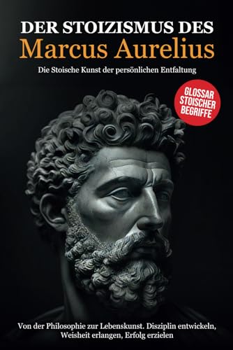 Der Stoizismus des Marcus Aurelius: Von der Philosophie zur Lebenskunst. Disziplin entwickeln, Weisheit erlangen, Erfolg erzielen - Die stoische Kunst der persönlichen Entfaltung.