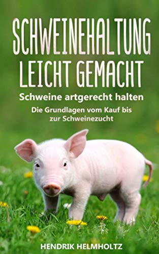 Schweinehaltung leicht gemacht: Schweine artgerecht halten - Die Grundlagen vom Kauf bis zur Schweinezucht