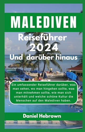 MALEDIVEN Reiseführer 2024 Und darüber hinaus: Ein umfassender Reiseführer darüber, was man sehen, wo man hingehen sollte, was man mitnehmen sollte, wie man sich unterhält und welche schöne Kultur