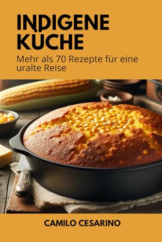 Indigene Küche: Mehr als 70 Rezepte für eine Ahnenreise