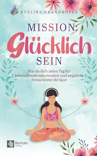 Mission: Glücklich sein: Wie du dich jeden Tag für Lebensfreude entscheidest und negativen Stress hinter dir lässt