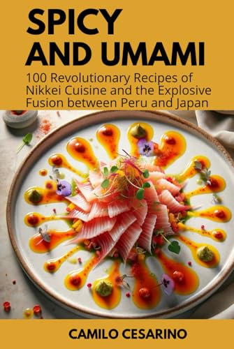 Spicy and Umami: 100 Revolutionary Recipes of Nikkei Cuisine and the Explosive Fusion between Peru and Japan (Raw and Unfiltered)