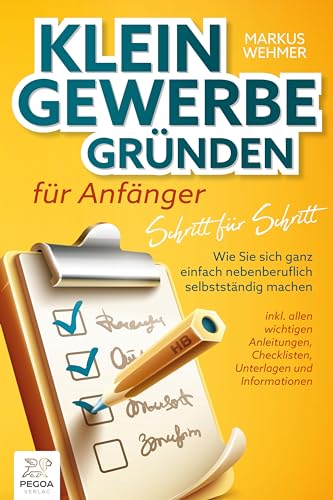 Kleingewerbe gründen für Anfänger - Schritt für Schritt: Wie Sie sich ganz einfach nebenberuflich selbstständig machen (inkl. wichtigen Anleitungen, Checklisten, Unterlagen und Informationen)