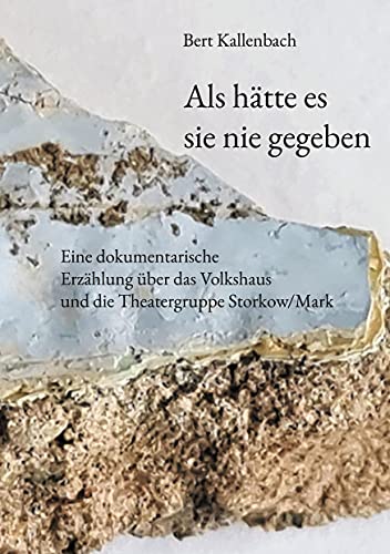 Als hätte es sie nie gegeben: Eine dokumentarische Erzählung über das Volkshaus und die Theatergruppe Storkow/Mark