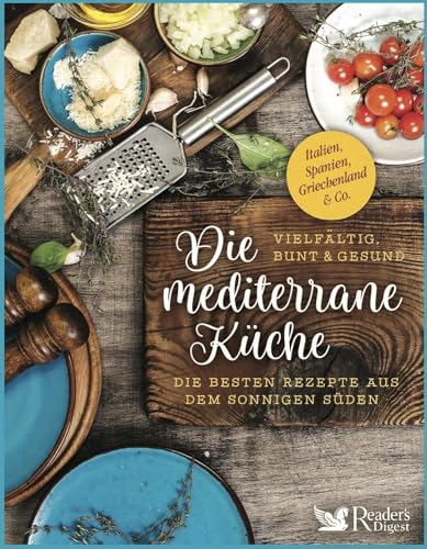 Die mediterrane Küche – vielfältig, bunt und gesund: Die besten Rezepte aus dem sonnigen Süden: Italien, Spanien, Griechenland & Co.