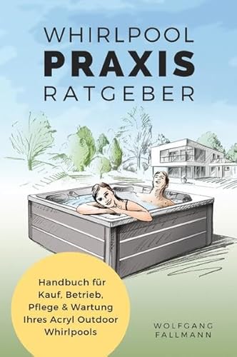 Whirlpool Praxis Ratgeber: Handbuch für Kauf, Betrieb, Pflege & Wartung Ihres Acryl Outdoor Whirlpools