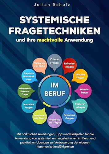 Systemische Fragetechniken und ihre machtvolle Anwendung im Beruf: Mit praktischen Anleitungen, Tipps und Beispielen für die Anwendung von systemischen Fragetechniken im Beruf und praktischen Übungen