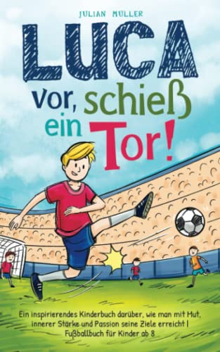 Luca vor, schieß ein Tor!: Ein inspirierendes Kinderbuch darüber, wie man mit Mut, innerer Stärke und Passion seine Ziele erreicht |Fußballbuch für Kinder ab 8