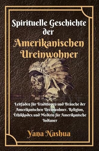 Native American / Spirituelle Geschichte der Amerikanischen Ureinwohner: Leitfaden für Traditionen und Bräuche der Amerikanischen Ureinwohner. ... und Medizin für Amerikanische Indianer