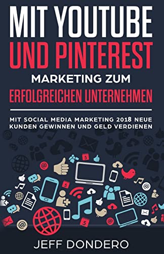 Mit YouTube und Pinterest Marketing zum erfolgreichen Unternehmen: Mit Social Media Marketing 2018 neue Kunden gewinnen und Geld verdienen