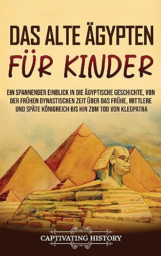 Das alte Ägypten für Kinder: Ein spannender Einblick in die ägyptische Geschichte, von der frühen dynastischen Zeit über das frühe, mittlere und späte Königreich bis hin zum Tod von Kleopatra