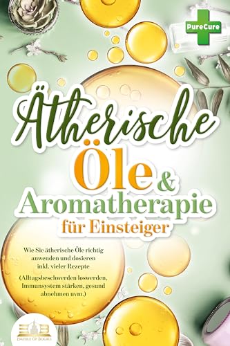 Aromatherapie für Einsteiger: Wie Sie ätherische Öle richtig anwenden und dosieren inkl. vieler Rezepte (Alltagsbeschwerden loswerden, Immunsystem stärken, gesund abnehmen uvm.)