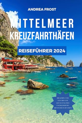 MITTELMEER KREUZFAHRTHÄFEN REISEFÜHRER 2024: Segeln durch die Geschichte: Expertentipps, Luxusaufenthalte, maßgeschneiderte Reiserouten und gehobene Küche (Budget-Abenteuerführer, Band 3)