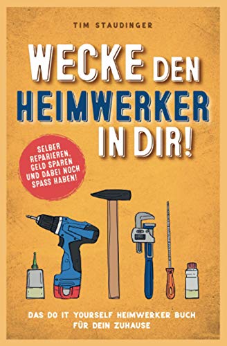 Wecke den Heimwerker in dir! Das do it yourself Heimwerker Buch für dein Zuhause. Selber reparieren, Geld sparen und dabei noch Spaß haben!