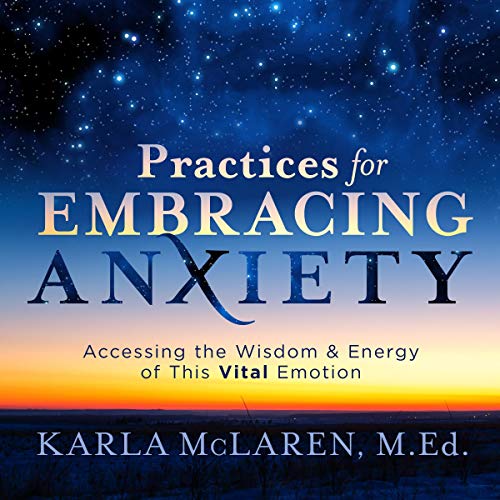 Practices for Embracing Anxiety: Accessing the Wisdom and Energy of This Vital Emotion