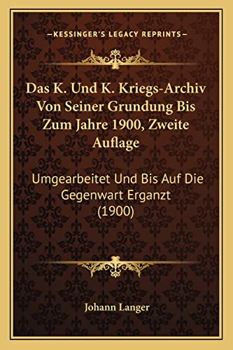 Das K. Und K. Kriegs-Archiv Von Seiner Grundung Bis Zum Jahre 1900, Zweite Auflage: Umgearbeitet Und Bis Auf Die Gegenwart Erganzt (1900)