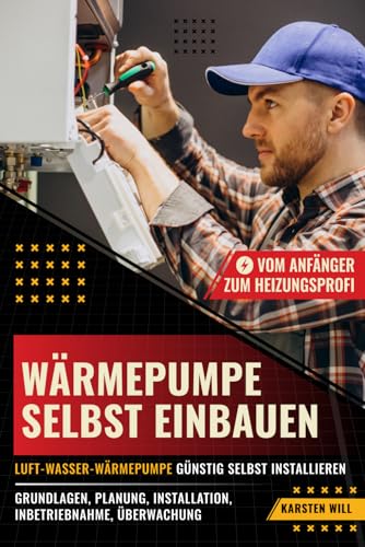 Wärmepumpe selbst einbauen - Vom Anfänger zum Heizungsprofi: Luft-Wasser-Wärmepumpe günstig selbst installieren: Grundlagen, Planung, Installation, Inbetriebnahme, Überwachung