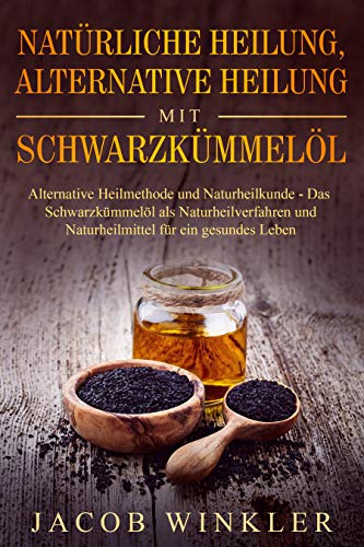 Natürliche Heilung, alternative Heilung mit Schwarzkümmelöl: Alternative Heilmethode und Naturheilkunde – Das Schwarzkümmelöl als Naturheilverfahren und Naturheilmittel für ein gesundes Leben