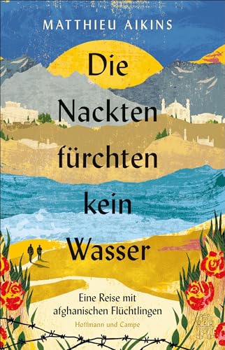 Die Nackten fürchten kein Wasser: Eine Reise mit afghanischen Flüchtlingen | »Ein tiefer Akt der Liebe.« ― The New York Times